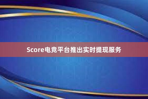 Score电竞平台推出实时提现服务