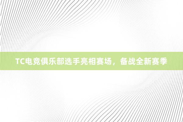 TC电竞俱乐部选手亮相赛场，备战全新赛季