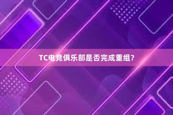 TC电竞俱乐部是否完成重组？