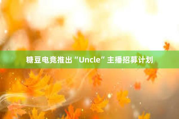 糖豆电竞推出“Uncle”主播招募计划