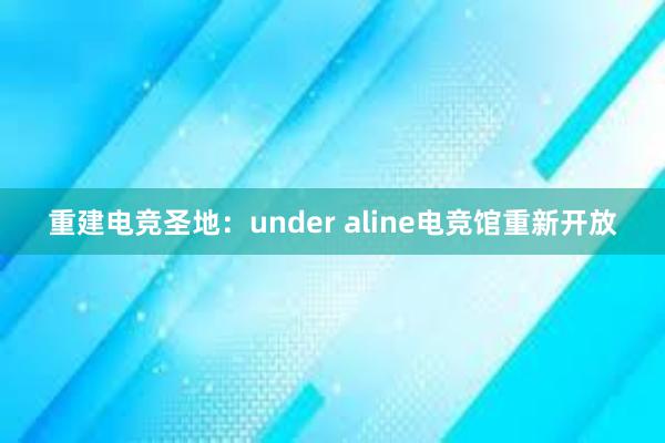 重建电竞圣地：under aline电竞馆重新开放