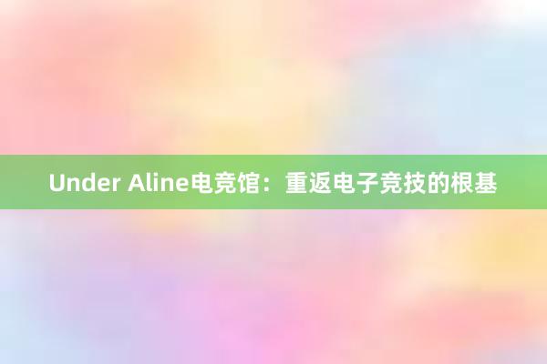 Under Aline电竞馆：重返电子竞技的根基