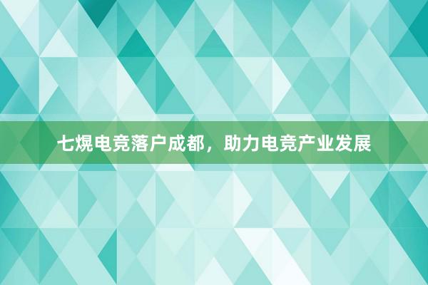 七熀电竞落户成都，助力电竞产业发展