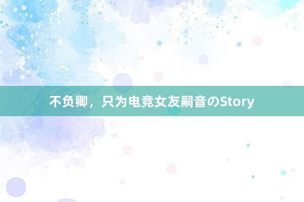 不负卿，只为电竞女友嗣音のStory