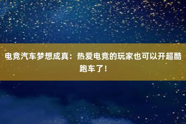 电竞汽车梦想成真：热爱电竞的玩家也可以开超酷跑车了！