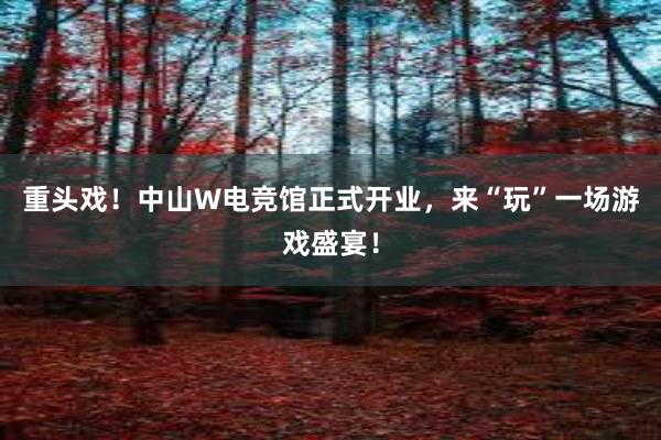 重头戏！中山W电竞馆正式开业，来“玩”一场游戏盛宴！