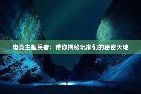 电竞主题民宿：带你揭秘玩家们的秘密天地