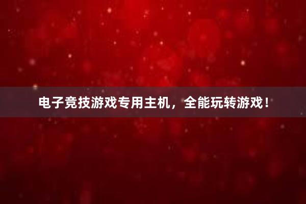 电子竞技游戏专用主机，全能玩转游戏！