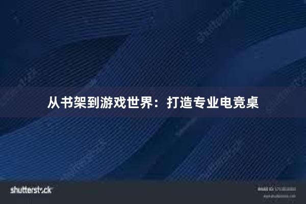 从书架到游戏世界：打造专业电竞桌