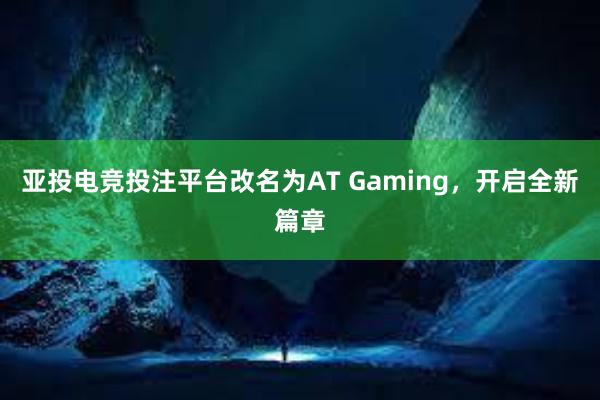 亚投电竞投注平台改名为AT Gaming，开启全新篇章