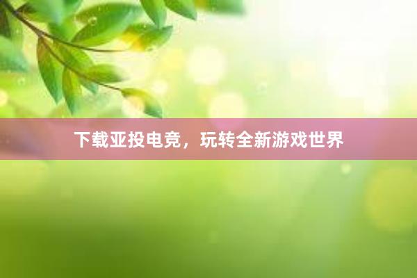 下载亚投电竞，玩转全新游戏世界