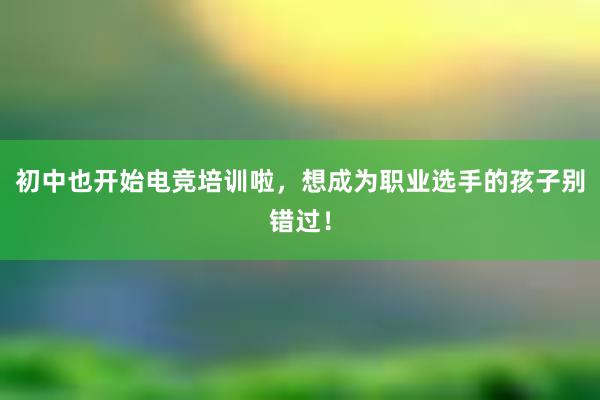 初中也开始电竞培训啦，想成为职业选手的孩子别错过！