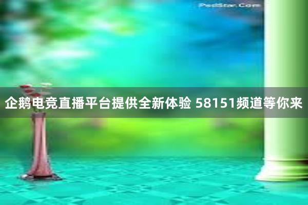 企鹅电竞直播平台提供全新体验 58151频道等你来