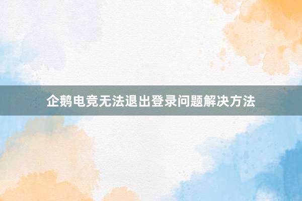 企鹅电竞无法退出登录问题解决方法