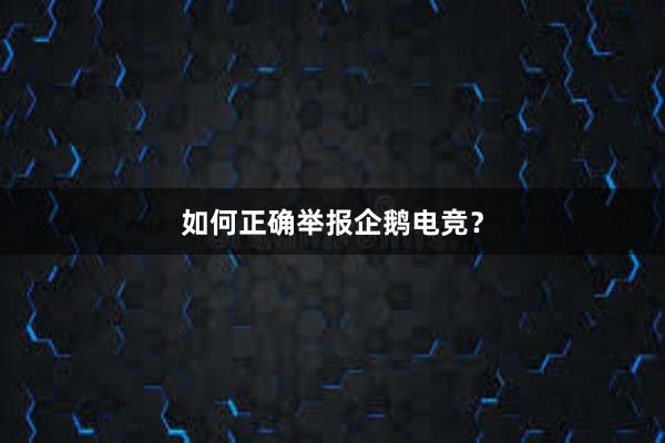 如何正确举报企鹅电竞？