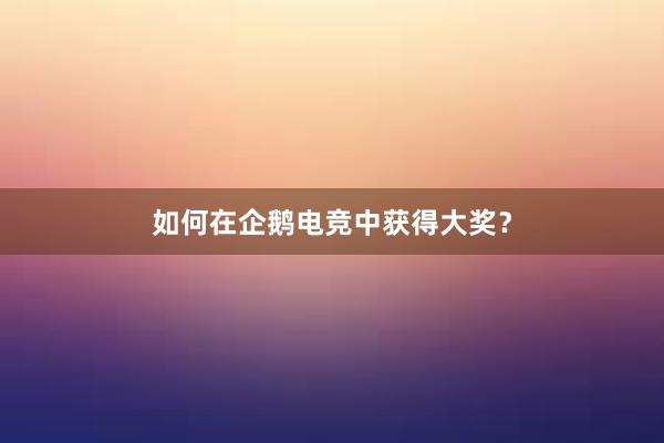 如何在企鹅电竞中获得大奖？