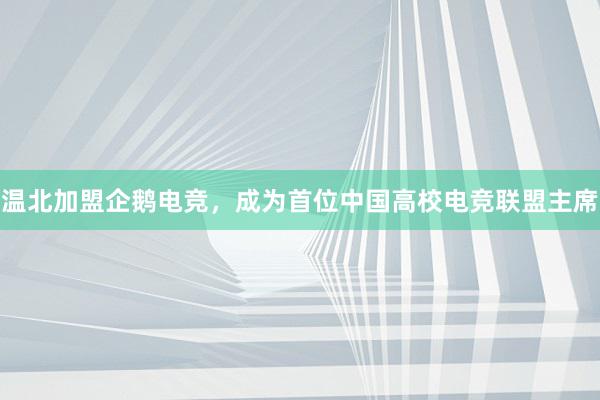 温北加盟企鹅电竞，成为首位中国高校电竞联盟主席