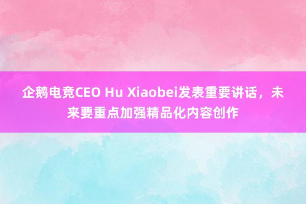 企鹅电竞CEO Hu Xiaobei发表重要讲话，未来要重点加强精品化内容创作