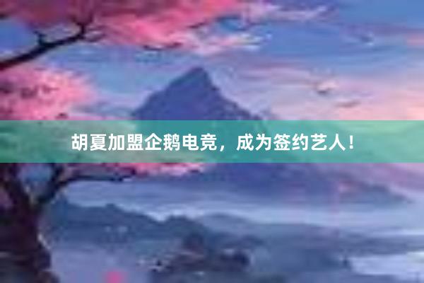 胡夏加盟企鹅电竞，成为签约艺人！