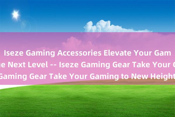 Iseze Gaming Accessories Elevate Your Gaming Experience to the Next Level -- Iseze Gaming Gear Take Your Gaming to New Heights