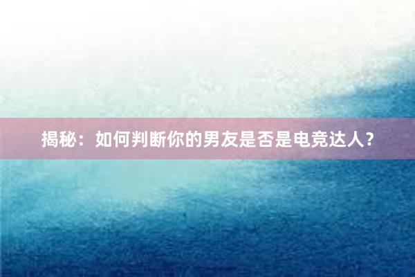 揭秘：如何判断你的男友是否是电竞达人？