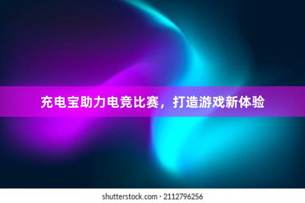 充电宝助力电竞比赛，打造游戏新体验