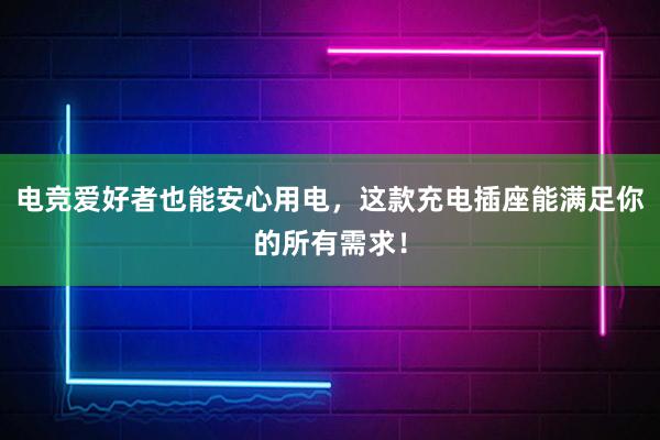 电竞爱好者也能安心用电，这款充电插座能满足你的所有需求！