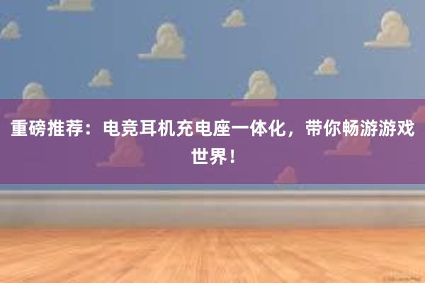 重磅推荐：电竞耳机充电座一体化，带你畅游游戏世界！