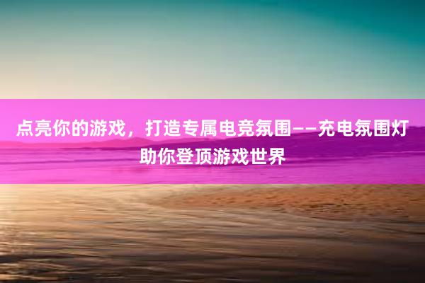 点亮你的游戏，打造专属电竞氛围——充电氛围灯助你登顶游戏世界