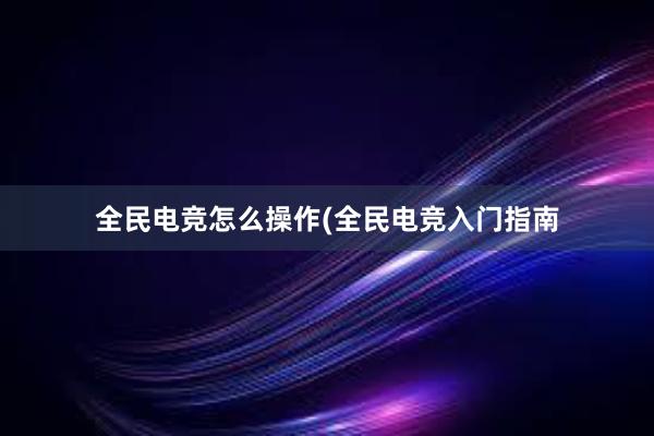 全民电竞怎么操作(全民电竞入门指南