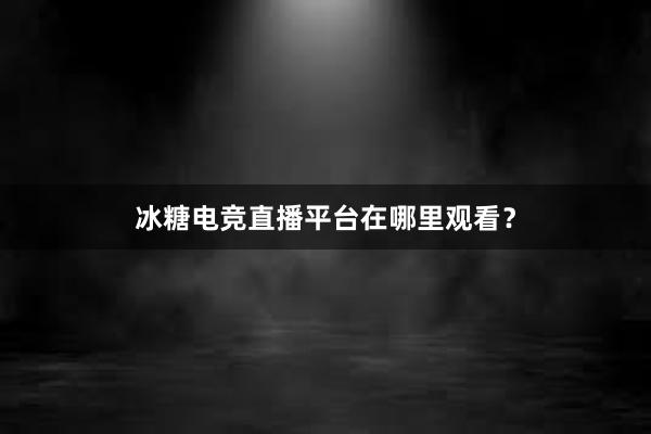 冰糖电竞直播平台在哪里观看？