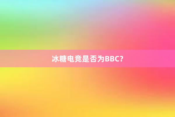 冰糖电竞是否为BBC？