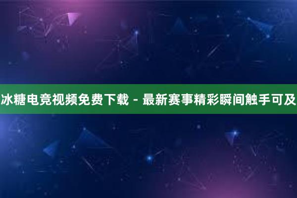 冰糖电竞视频免费下载 - 最新赛事精彩瞬间触手可及