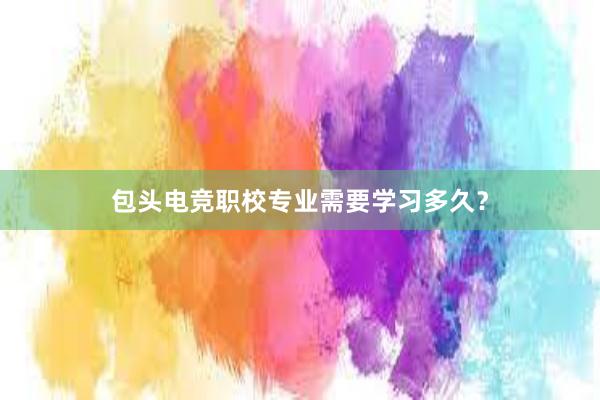 包头电竞职校专业需要学习多久？