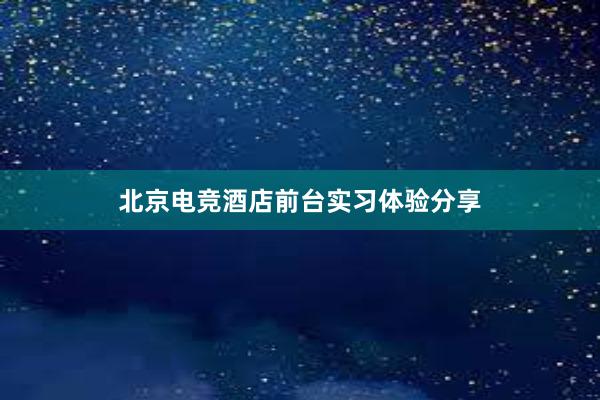 北京电竞酒店前台实习体验分享