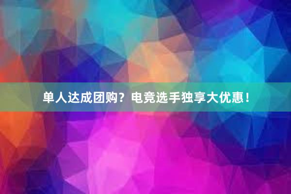 单人达成团购？电竞选手独享大优惠！