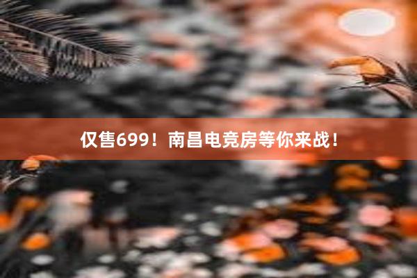 仅售699！南昌电竞房等你来战！