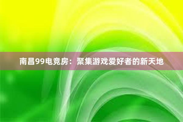 南昌99电竞房：聚集游戏爱好者的新天地