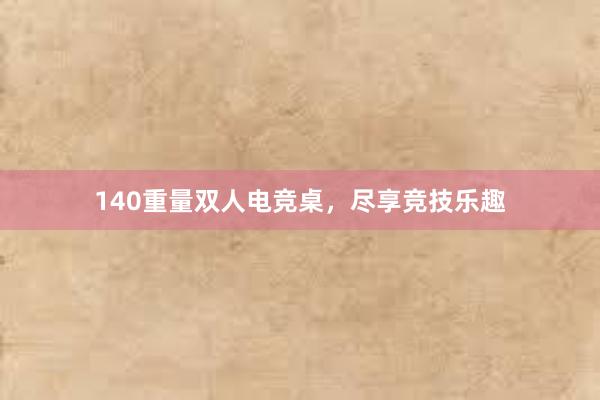 140重量双人电竞桌，尽享竞技乐趣