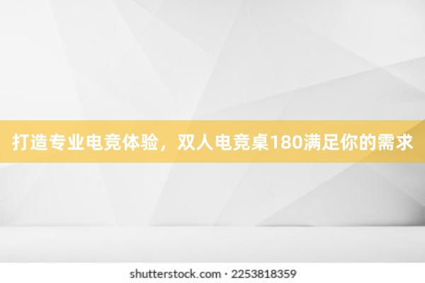 打造专业电竞体验，双人电竞桌180满足你的需求