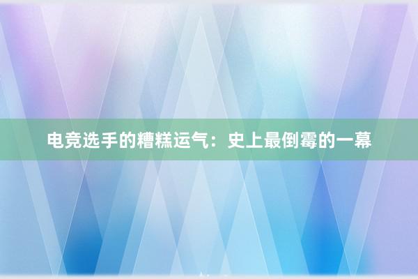 电竞选手的糟糕运气：史上最倒霉的一幕