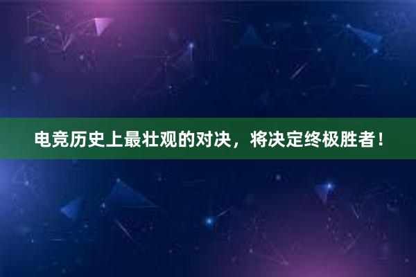 电竞历史上最壮观的对决，将决定终极胜者！