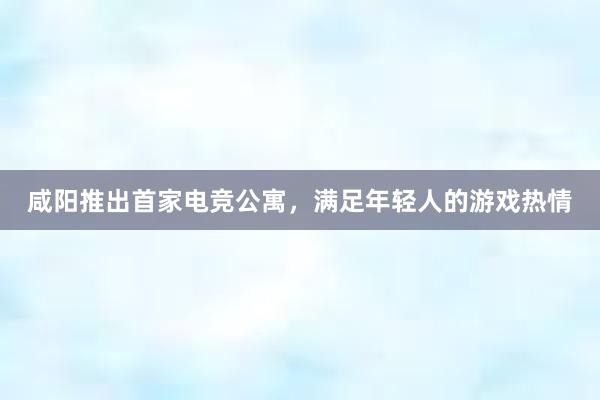 咸阳推出首家电竞公寓，满足年轻人的游戏热情