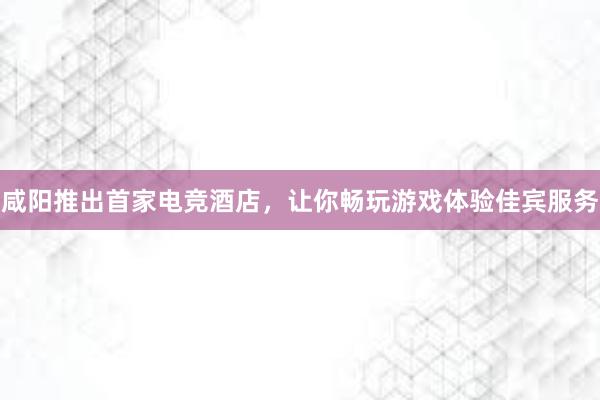 咸阳推出首家电竞酒店，让你畅玩游戏体验佳宾服务