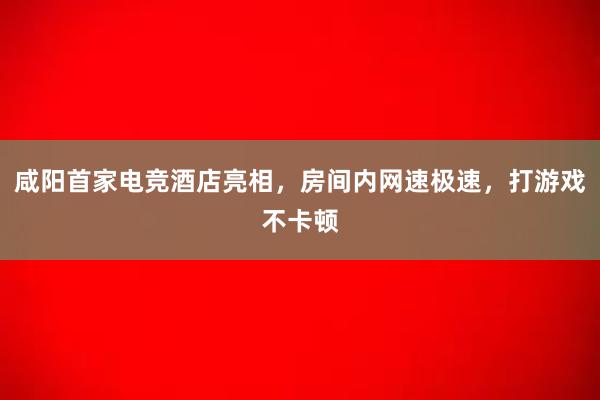 咸阳首家电竞酒店亮相，房间内网速极速，打游戏不卡顿