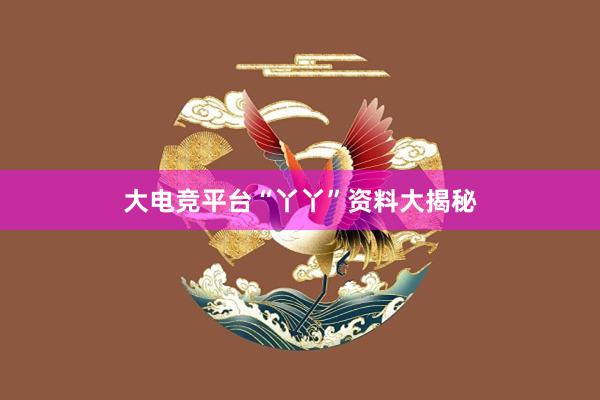 大电竞平台“丫丫”资料大揭秘