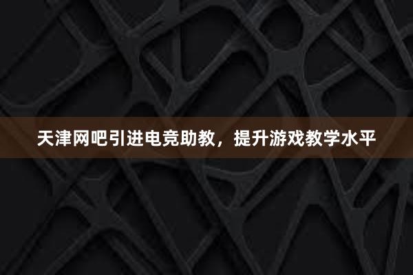 天津网吧引进电竞助教，提升游戏教学水平