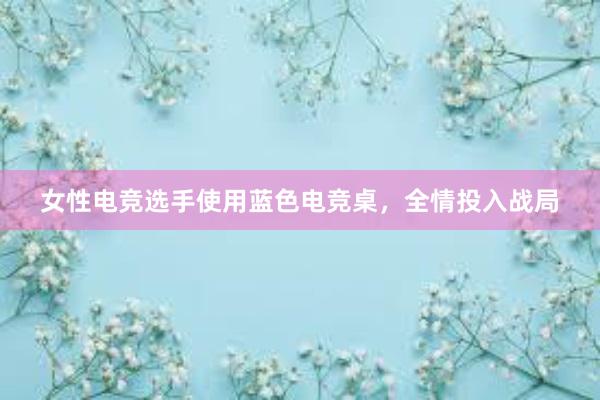 女性电竞选手使用蓝色电竞桌，全情投入战局