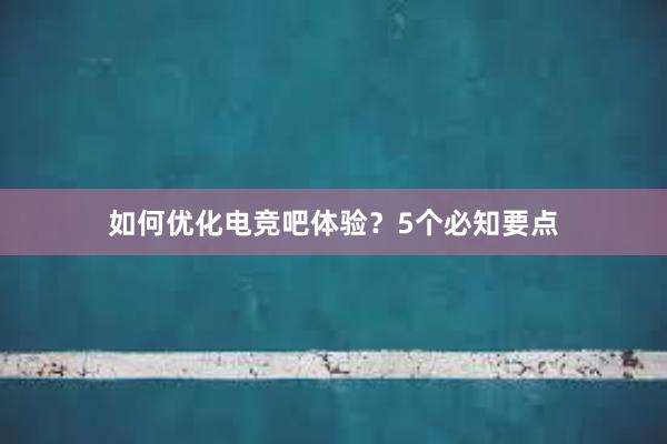 如何优化电竞吧体验？5个必知要点