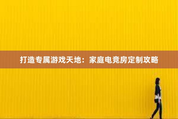 打造专属游戏天地：家庭电竞房定制攻略